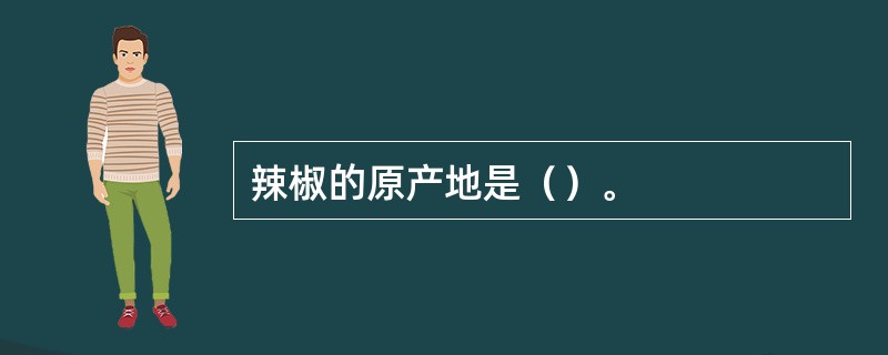 辣椒的原产地是（）。