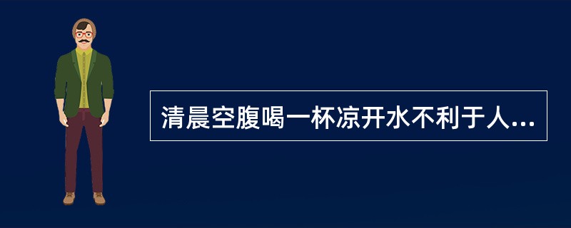 清晨空腹喝一杯凉开水不利于人体健康。（）