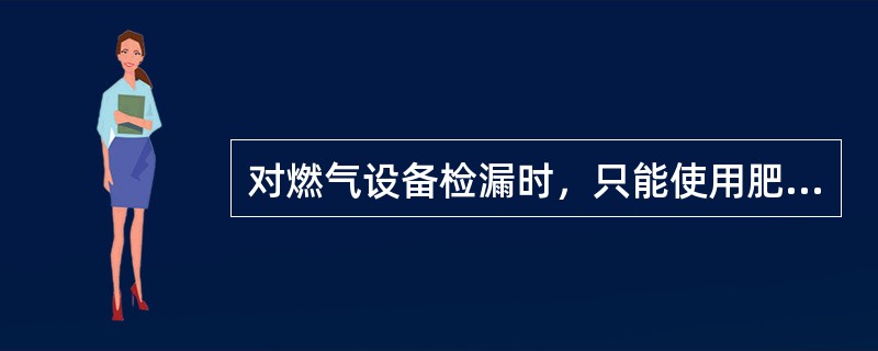 对燃气设备检漏时，只能使用肥皂水类物质，绝对禁止使用明火试验。（）