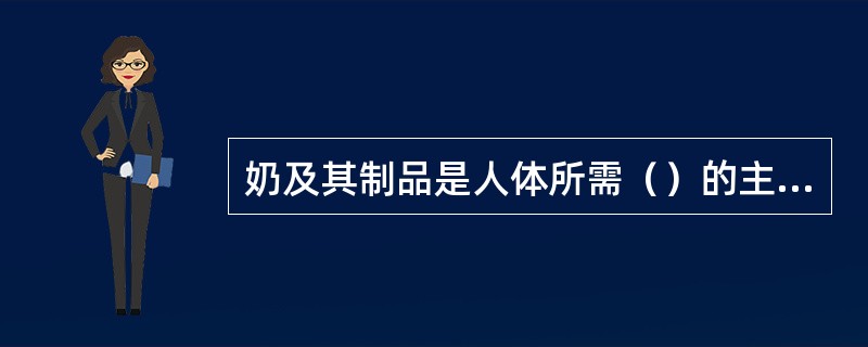 奶及其制品是人体所需（）的主要来源。