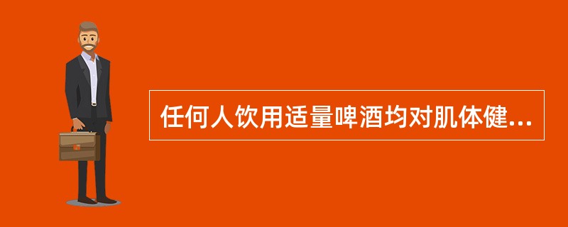 任何人饮用适量啤酒均对肌体健康有益。（）