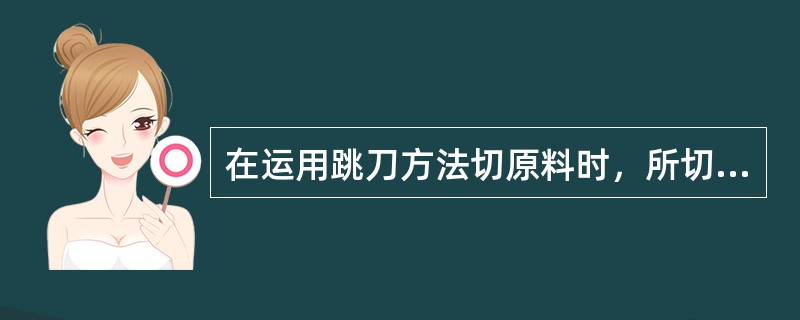 在运用跳刀方法切原料时，所切原料尽量堆叠高些，可以提高工作效率（）