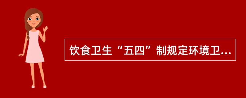 饮食卫生“五四”制规定环境卫生要采取“四定”办法，即定人、定点、定时间、定标准，划片分工，包干负责。（）