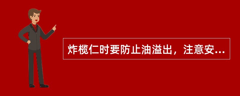 炸榄仁时要防止油溢出，注意安全（）