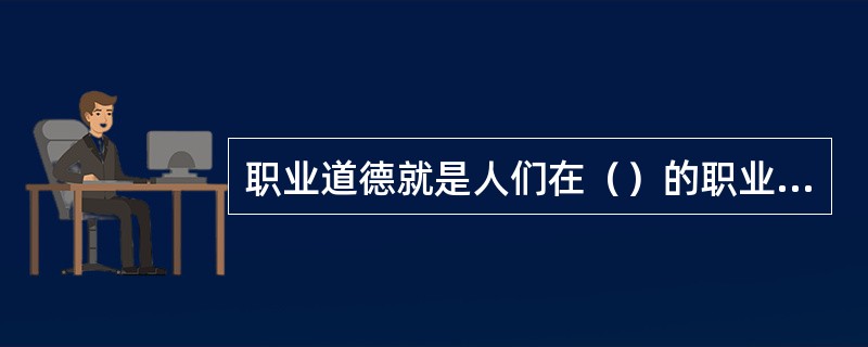 职业道德就是人们在（）的职业活动中应遵循的行为规范的总和。