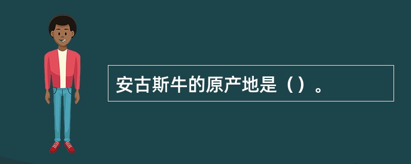 安古斯牛的原产地是（）。