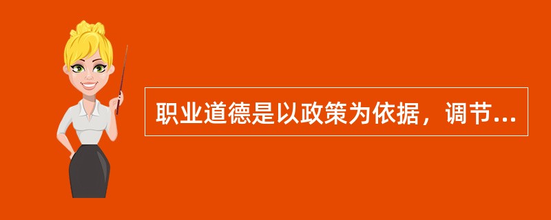 职业道德是以政策为依据，调节人们之间和个人与社会之间关系的行为规范。（）
