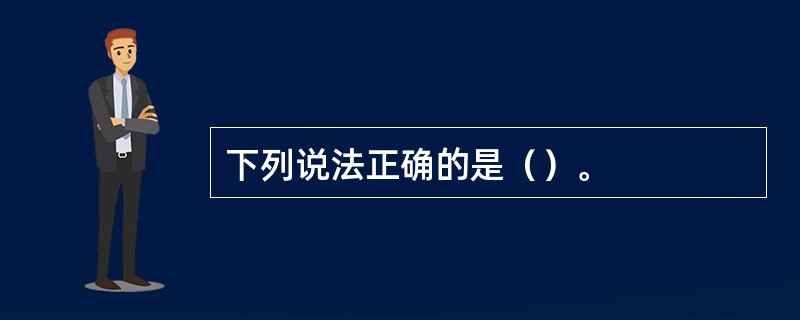 下列说法正确的是（）。