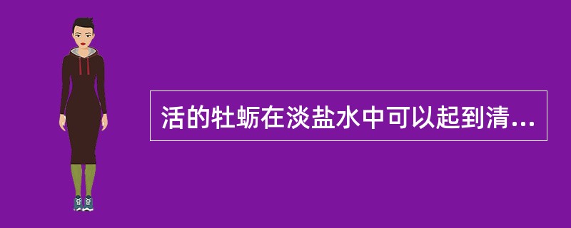 活的牡蛎在淡盐水中可以起到清除污物的作用。（）