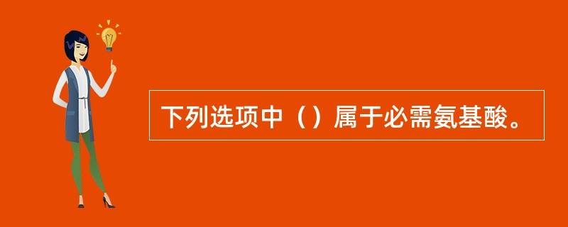 下列选项中（）属于必需氨基酸。