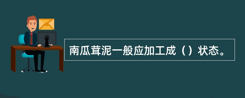 南瓜茸泥一般应加工成（）状态。