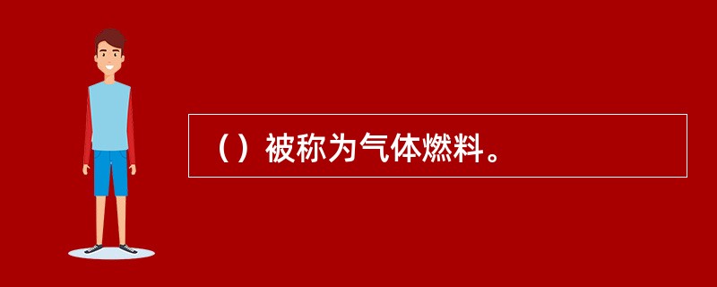 （）被称为气体燃料。