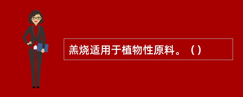 羔烧适用于植物性原料。（）