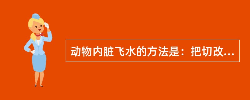 动物内脏飞水的方法是：把切改好的原料放进沸水中，用（）加热片刻，捞起，用清水冲洗。