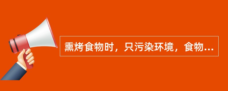 熏烤食物时，只污染环境，食物本身不会受污染。（）