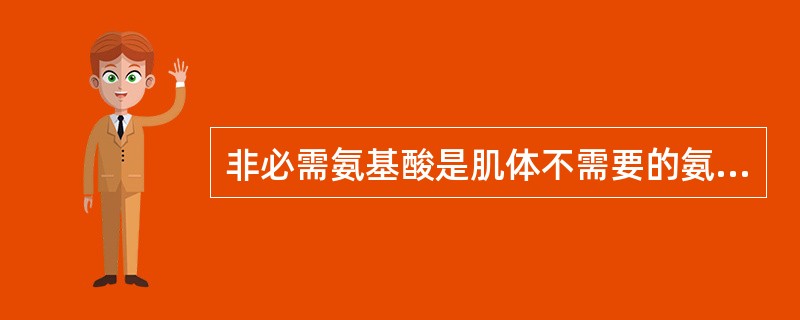 非必需氨基酸是肌体不需要的氨基酸。（）