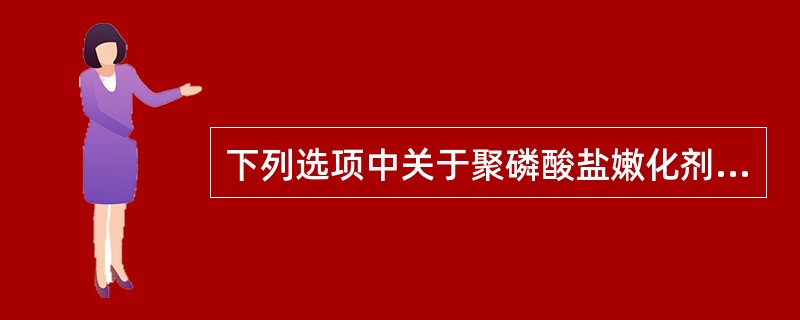 下列选项中关于聚磷酸盐嫩化剂的正确叙述是（）。