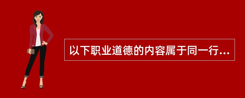 以下职业道德的内容属于同一行业范畴的是（）。