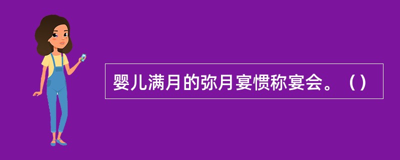 婴儿满月的弥月宴惯称宴会。（）