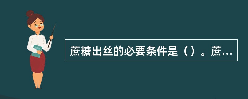 蔗糖出丝的必要条件是（）。蔗糖翻砂：是个蔗糖饱和水溶液大量水分蒸发而迅速降温