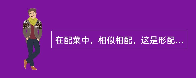 在配菜中，相似相配，这是形配合的原则，即丝配丝、条配条、片配片、丁配丁、块配块，这一原则适用于所有的菜肴。（）