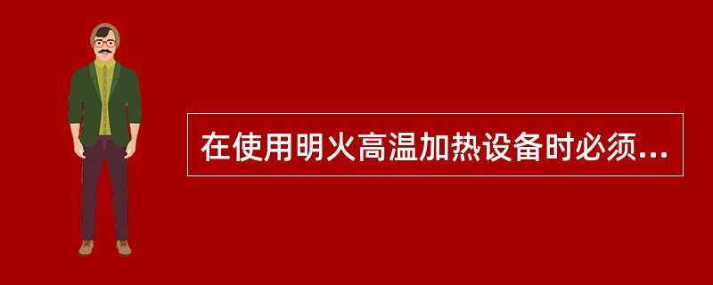 在使用明火高温加热设备时必须有人看守。（）