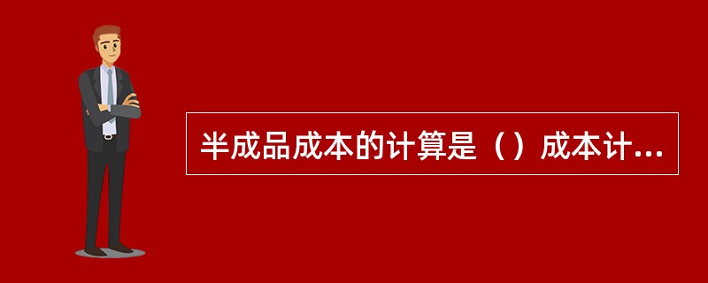 半成品成本的计算是（）成本计算的一个重要方面。