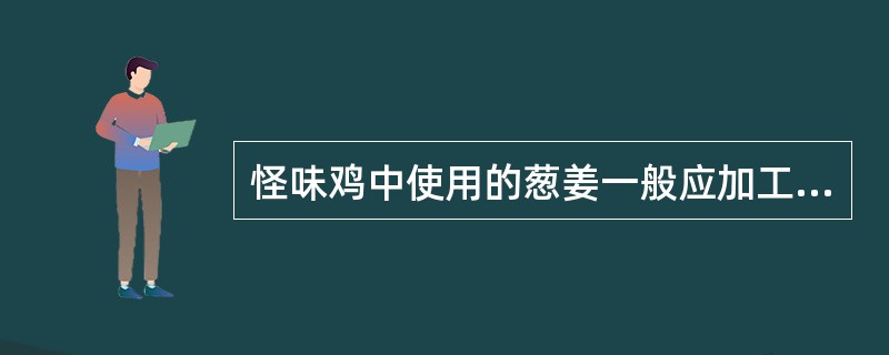 怪味鸡中使用的葱姜一般应加工成（）。