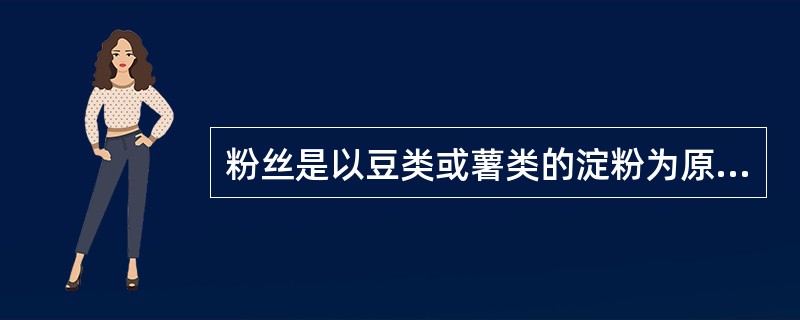 粉丝是以豆类或薯类的淀粉为原料加工而成的。（）
