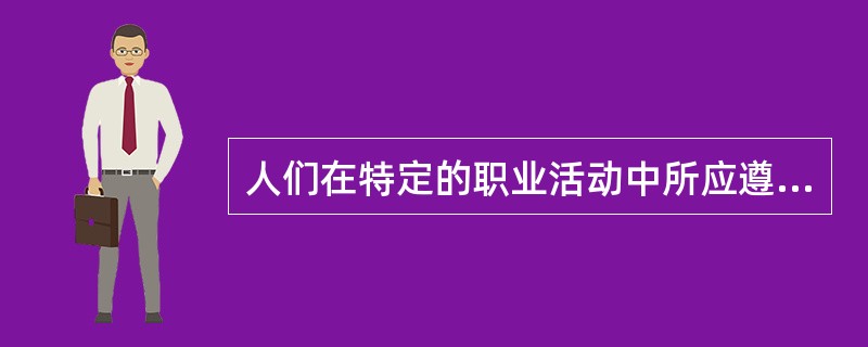 人们在特定的职业活动中所应遵循的行为规范的总和称之为（）。