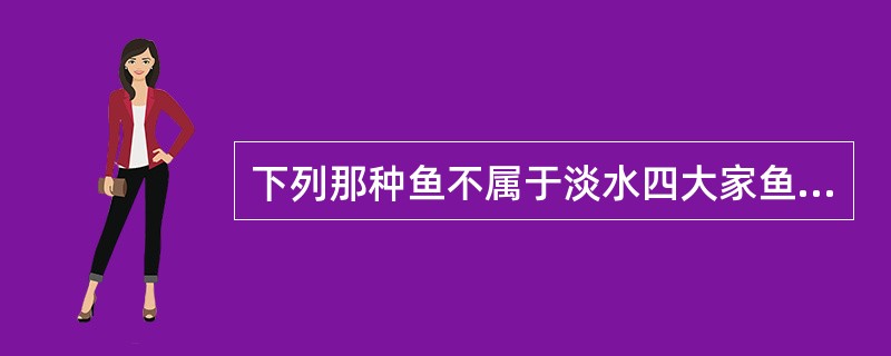 下列那种鱼不属于淡水四大家鱼（）青鱼、草鱼、鲢鱼、鳙鱼