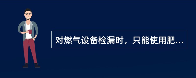 对燃气设备检漏时，只能使用肥皂水类物质，绝对禁止使用明火试验。（）