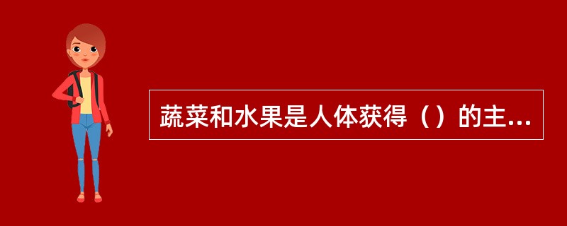 蔬菜和水果是人体获得（）的主要食物原料。