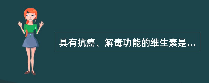 具有抗癌、解毒功能的维生素是（）。