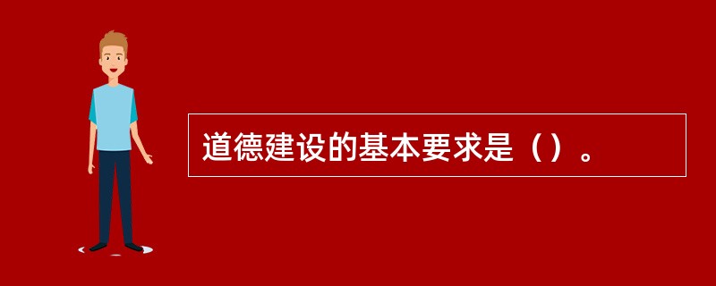 道德建设的基本要求是（）。