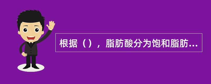 根据（），脂肪酸分为饱和脂肪酸和不饱和脂肪酸两大类。