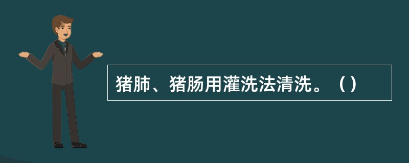猪肺、猪肠用灌洗法清洗。（）