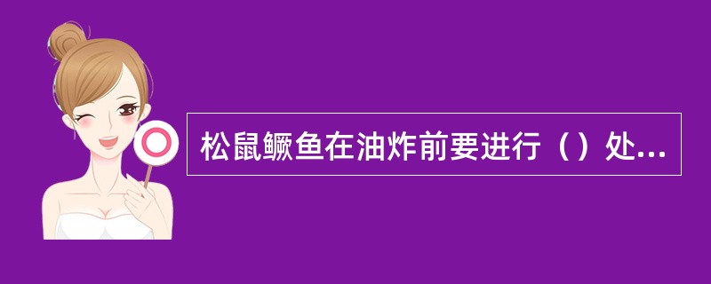 松鼠鳜鱼在油炸前要进行（）处理。