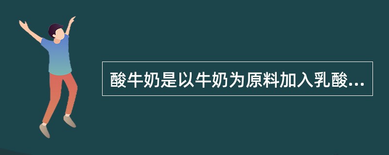 酸牛奶是以牛奶为原料加入乳酸菌发酵剂而制成的产品。（）