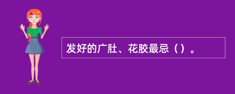 发好的广肚、花胶最忌（）。