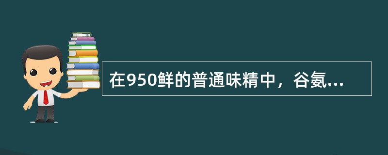 在950鲜的普通味精中，谷氨酸钠的含量是（）。