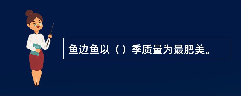 鱼边鱼以（）季质量为最肥美。