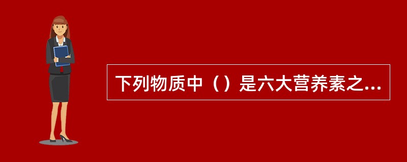 下列物质中（）是六大营养素之一。