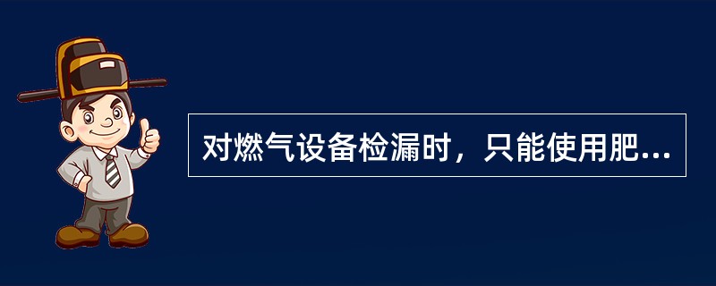 对燃气设备检漏时，只能使用肥皂水类物质，绝对禁止使用明火试验。（）