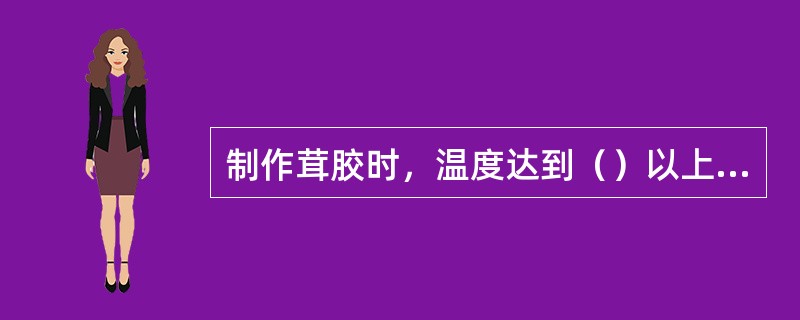 制作茸胶时，温度达到（）以上，茸胶的吸水性下降。