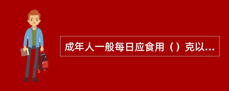 成年人一般每日应食用（）克以上的新鲜蔬菜和100～200克左右的水果。