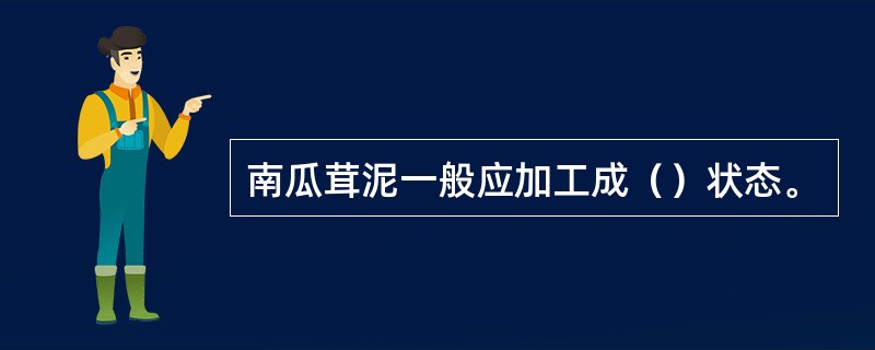 南瓜茸泥一般应加工成（）状态。