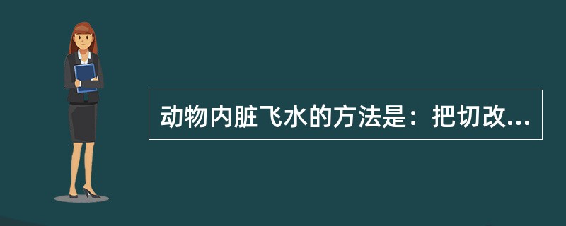 动物内脏飞水的方法是：把切改好的原料放进沸水中，用（）加热片刻，捞起，用清水冲洗。