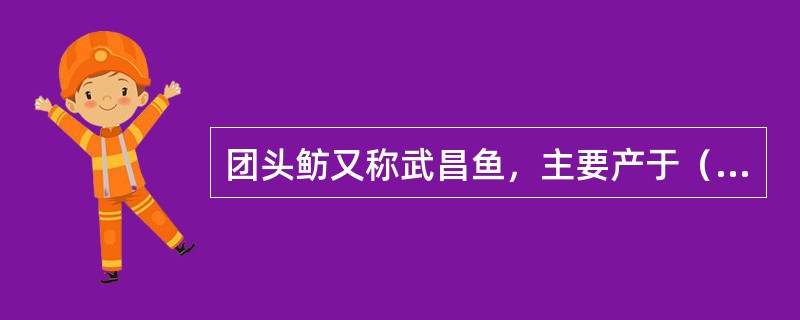 团头鲂又称武昌鱼，主要产于（）一带。