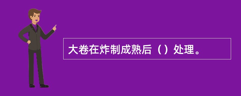 大卷在炸制成熟后（）处理。